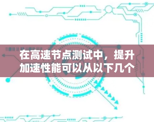 在高速节点测试中，提升加速性能可以从以下几个方面入手，以优化动力系统、减震系统以及燃油经济性