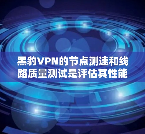 黑豹VPN的节点测速和线路质量测试是评估其性能和稳定性的重要指标。以下是详细的分析