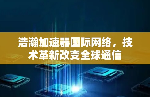 浩瀚加速器国际网络，技术革新改变全球通信