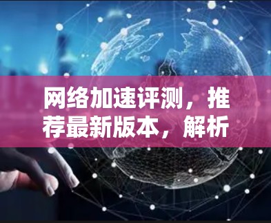 网络加速评测，推荐最新版本，解析功能特性