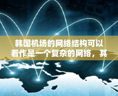 韩国机场的网络结构可以看作是一个复杂的网络，其中主要的机场以及它们之间的航线形成了一定的网络结构。以下是一些主要的韩国机场及其网络情况