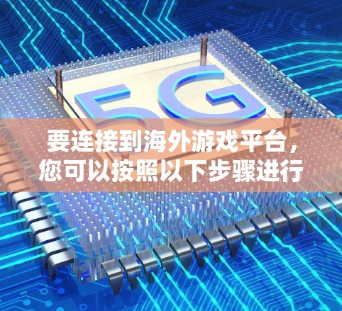 要连接到海外游戏平台，您可以按照以下步骤进行操作