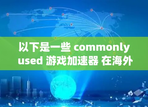 以下是一些 commonly used 游戏加速器 在海外的推荐工具