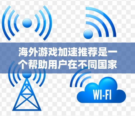 海外游戏加速推荐是一个帮助用户在不同国家下载游戏的工具，其选择需要综合考虑设备、系统、游戏类型和个人需求。以下是一些实用的海外游戏加速推荐