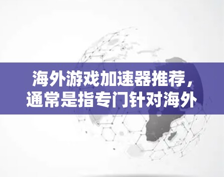 海外游戏加速器推荐，通常是指专门针对海外游玩家设计的加速工具，帮助他们在不同国家的网络上快速下载和安装游戏。以下是一些常见的海外加速器推荐，涵盖了网页版、手机版、移动端游戏以及跨平台游戏等类型