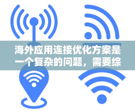 海外应用连接优化方案是一个复杂的问题，需要综合考虑多个因素。以下是一些常见且重要的优化点和方向
