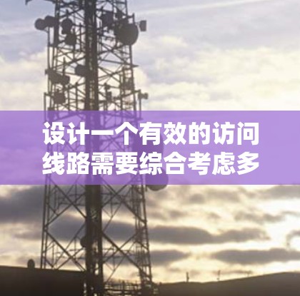 设计一个有效的访问线路需要综合考虑多个因素，以确保用户在海外访问时的安全、高效和灵活。以下是一个结构化的建议，帮助您设计一个适合的访问线路