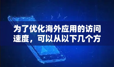 为了优化海外应用的访问速度，可以从以下几个方面入手，逐步提升性能和用户体验