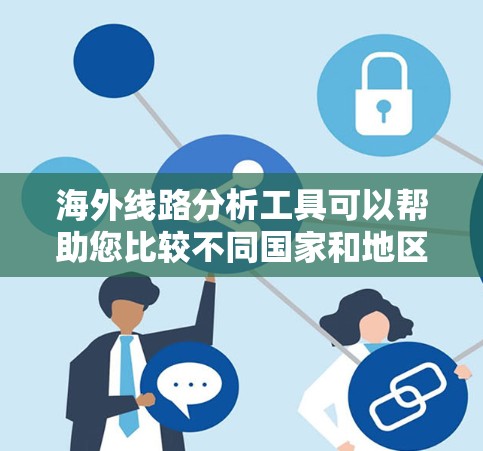 海外线路分析工具可以帮助您比较不同国家和地区的物流路线，评估运输成本、时间等信息。以下是一些常用的工具和方法