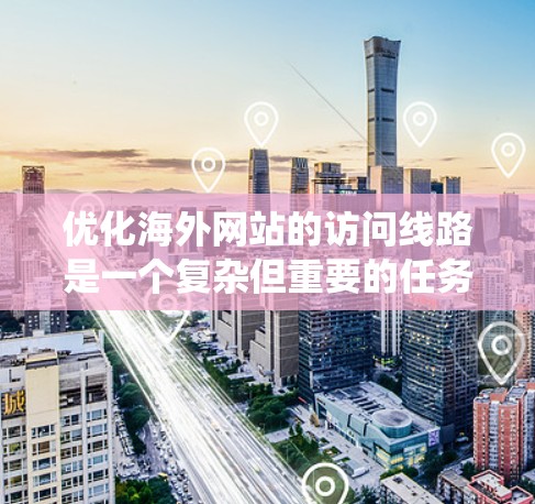 优化海外网站的访问线路是一个复杂但重要的任务，涉及多个关键环节。以下是系统化地学习访问线路优化的步骤