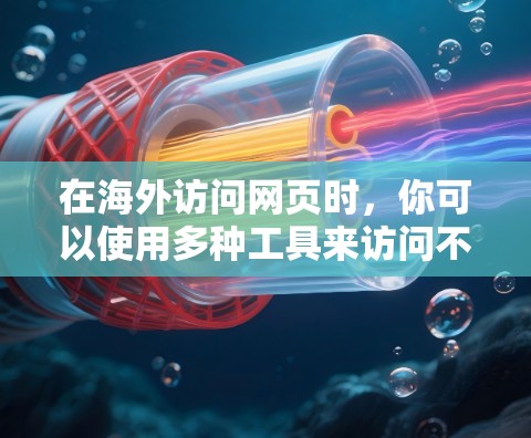 在海外访问网页时，你可以使用多种工具来访问不同的网页内容。以下是一些常见的工具和方法，可以帮助你访问海外网页