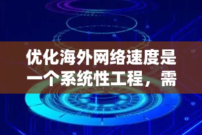 优化海外网络速度是一个系统性工程，需要综合考虑多个因素。以下是逐步的优化建议