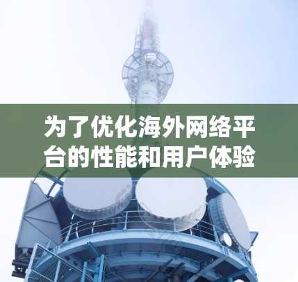 为了优化海外网络平台的性能和用户体验，可以按照以下步骤进行系统性地规划和实施