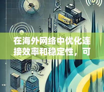 在海外网络中优化连接效率和稳定性，可以按照以下步骤进行系统学习和实践