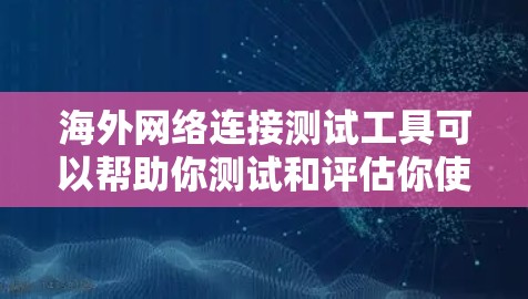 海外网络连接测试工具可以帮助你测试和评估你使用的本地网络设备连接到云服务或云资源的稳定性。以下是一些常用的海外网络连接测试工具，供你参考