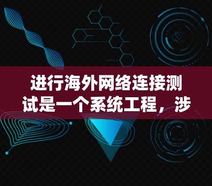 进行海外网络连接测试是一个系统工程，涉及多个步骤和注意事项。以下是对该过程的详细指南