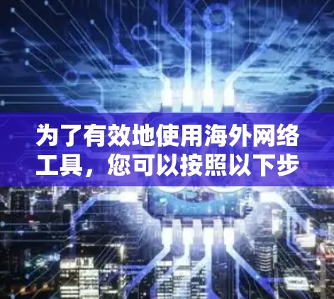 为了有效地使用海外网络工具，您可以按照以下步骤进行