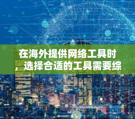 在海外提供网络工具时，选择合适的工具需要综合考虑多个因素，包括业务需求、地理位置、法规要求、企业的资源、数据安全、维护成本以及用户体验等。以下是对不同海外网络工具的比较和总结