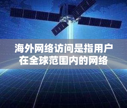 海外网络访问是指用户在全球范围内的网络环境中访问和使用互联网服务。这一过程涉及到多个层面的挑战，包括数据安全、网络协议、网络安全和法律合规等