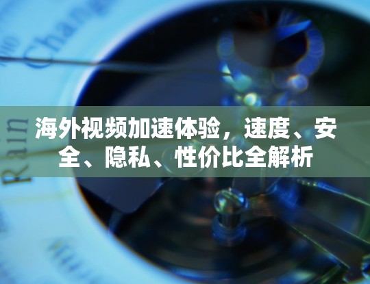 海外视频加速体验，速度、安全、隐私、性价比全解析