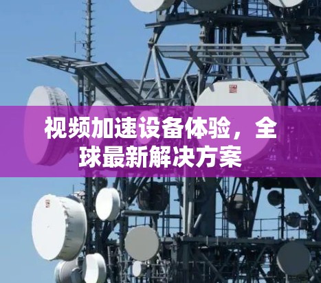 视频加速设备体验，全球最新解决方案