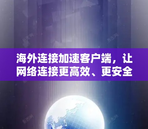 海外连接加速客户端,让网络连接更高效、更安全 海外连接加速客户端,让网络连接更高效、更安全