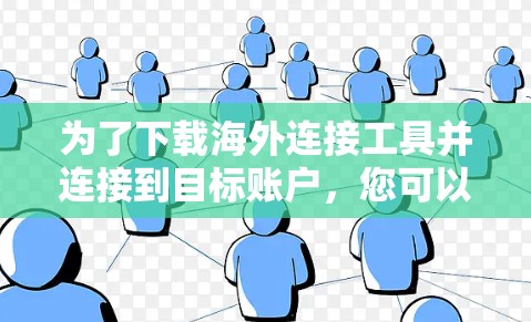 为了下载海外连接工具并连接到目标账户,您可以按照以下步骤进行 为了下载海外连接工具并连接到目标账户,您可以按照以下步骤进行