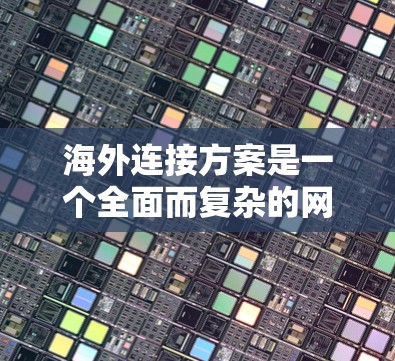 海外连接方案是一个全面而复杂的网络架构,旨在在全球范围内提供高效、安全和灵活的网络连接。以下是一个详细的海外连接方案设计 海外连接方案是一个全面而复杂的网络架构,旨在在全球范围内提供高效、安全和灵活的网络连接。以下是一个详细的海外连接方案设计