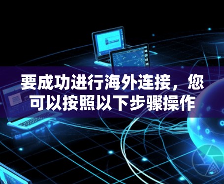 要成功进行海外连接,您可以按照以下步骤操作 要成功进行海外连接,您可以按照以下步骤操作