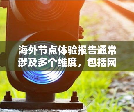 海外节点体验报告通常涉及多个维度,包括网络安全、物流、电子商务与金融等行业的实践案例和趋势分析。以下是一个通用的海外节点体验报告的框架和内容 海外节点体验报告通常涉及多个维度,包括网络安全、物流、电子商务与金融等行业的实践案例和趋势分析。以下是一个通用的海外节点体验报告的框架和内容