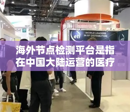 海外节点检测平台是指在中国大陆运营的医疗检测设备（如PCR仪、NTP仪等）的销售和管理平台。这些平台需要遵循中国的法律法规和监管规定，确保设备的合规使用和安全。以下是平台的主要功能和步骤