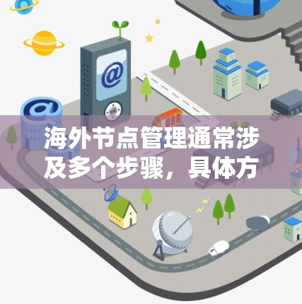 海外节点管理通常涉及多个步骤,具体方法取决于业务环境和具体的技术平台。以下是一些常见的步骤和方法,供您参考 海外节点管理通常涉及多个步骤,具体方法取决于业务环境和具体的技术平台。以下是一些常见的步骤和方法,供您参考
