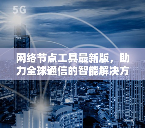 网络节点工具最新版,助力全球通信的智能解决方案 网络节点工具最新版,助力全球通信的智能解决方案