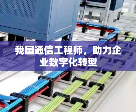 我国通信工程师,助力企业数字化转型 我国通信工程师,助力企业数字化转型