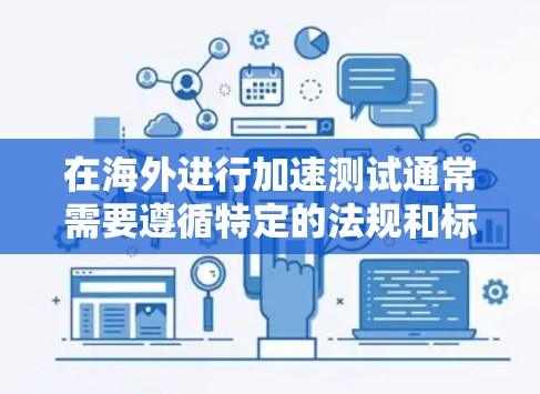 在海外进行加速测试通常需要遵循特定的法规和标准。以下是一些关键步骤和注意事项