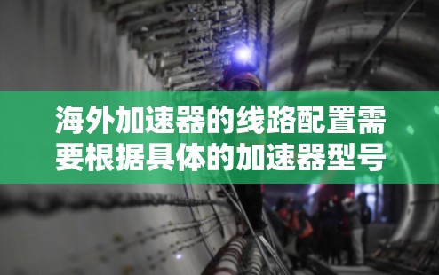 海外加速器的线路配置需要根据具体的加速器型号和用途来确定。以下是一些常见的配置方法和考虑因素 海外加速器的线路配置需要根据具体的加速器型号和用途来确定。以下是一些常见的配置方法和考虑因素