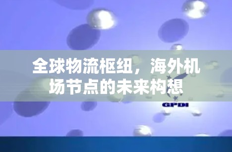 全球物流枢纽,海外机场节点的未来构想 全球物流枢纽,海外机场节点的未来构想