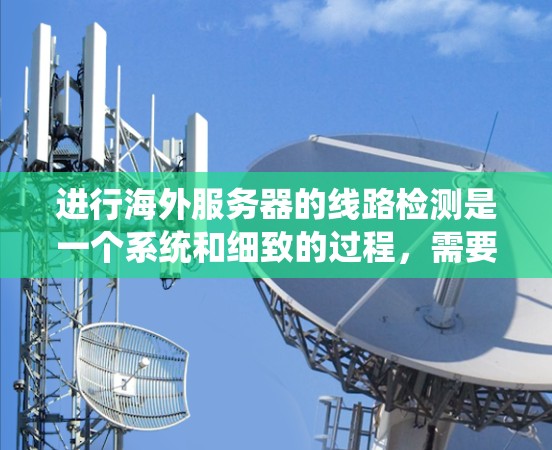 进行海外服务器的线路检测是一个系统和细致的过程，需要考虑多个方面以确保服务器正常运行。以下是一个详细的步骤指南