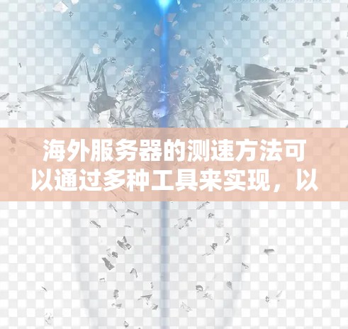 海外服务器的测速方法可以通过多种工具来实现,以下是几种常用的方法和步骤 海外服务器的测速方法可以通过多种工具来实现,以下是几种常用的方法和步骤