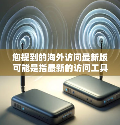 您提到的海外访问最新版可能是指最新的访问工具或平台，具体含义取决于上下文。以下是一些可能的解释和建议