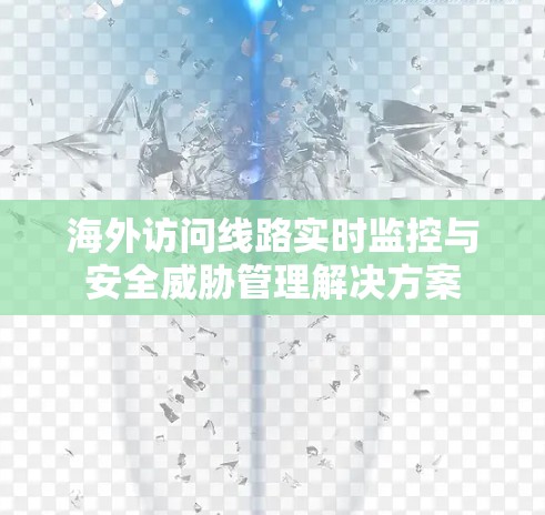 海外访问线路实时监控与安全威胁管理解决方案