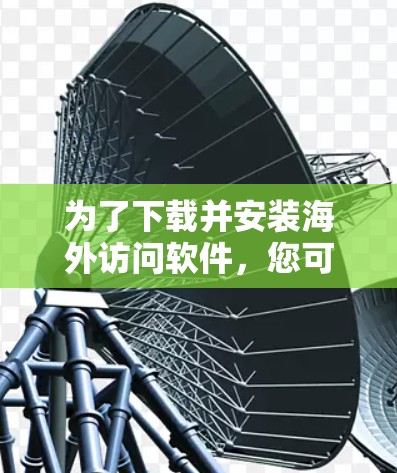 为了下载并安装海外访问软件,您可以按照以下步骤进行操作 为了下载并安装海外访问软件,您可以按照以下步骤进行操作