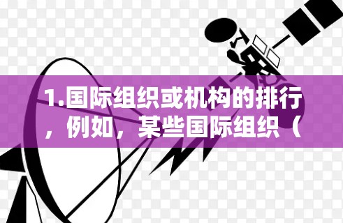 1.国际组织或机构的排行,例如,某些国际组织(如联合国、世界卫生组织等)会根据参与的国家、地区或项目进行排名,用于评估其在海外的影响力 1.国际组织或机构的排行,例如,某些国际组织(如联合国、世界卫生组织等)会根据参与的国家、地区或项目进行排名,用于评估其在海外的影响力