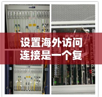 设置海外访问连接是一个复杂但重要的步骤，涉及多个方面，以下是一个清晰的指南